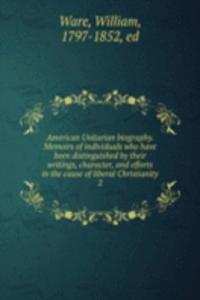 American Unitarian biography. Memoirs of individuals who have been distinguished by their writings, character, and efforts in the cause of liberal Christianity