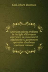 American railway problems in the light of European experience, or, Government regulations vs. government operation of railways electronic resource