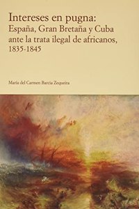 Intereses en pugna: Espana, Gran Bretana y Cuba ante la trata ilegal de africanos, 1835-1845