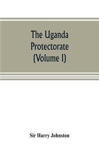 Uganda protectorate (Volume I): an attempt to give some description of the physical geography, botany, zoology, anthropology, languages and history of the territories under British