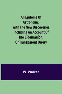 epitome of astronomy, with the new discoveries including an account of the eídouraníon, or transparent orrery