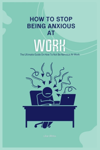 How To Stop Being Anxious At Work