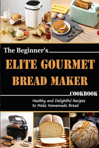 Beginner's Elite Gourmet Bread Maker Cookbook