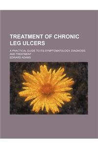 Treatment of Chronic Leg Ulcers; A Practical Guide to Its Symptomatology, Diagnosis and Treatment