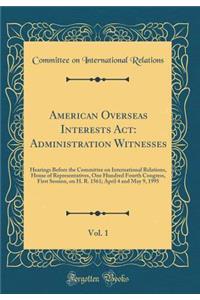 American Overseas Interests ACT: Administration Witnesses, Vol. 1: Hearings Before the Committee on International Relations, House of Representatives, One Hundred Fourth Congress, First Session, on H. R. 1561; April 4 and May 9, 1995 (Classic Repri