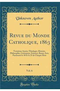 Revue du Monde Catholique, 1863, Vol. 6: Troisième Année; Théologie, Histoire, Philosophie, Littérature, Sciences, Beaux-Arts; Paraissant le 10 Et le 25 de Chaque Mois (Classic Reprint)