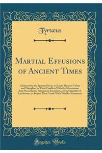 Martial Effusions of Ancient Times: Addressed to the Spartan Hosts, to Excite Them to Valour and Discipline, in Their Conflicts With the Messenians; And Prescribed as Permanent Recitations, by the Republic of Lacedemon, to Inspire Their Youth With