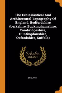 Ecclesiastical And Architectural Topography Of England. Bedfordshire (berkshire, Buckinghamshire, Cambridgeshire, Huntingdonshire, Oxfordshire, Suffolk)