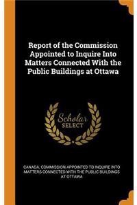 Report of the Commission Appointed to Inquire Into Matters Connected with the Public Buildings at Ottawa