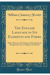 The English Language in Its Elements and Forms: With a History of Its Origin and Development; Designed for Use in Colleges and Schools (Classic Reprint)