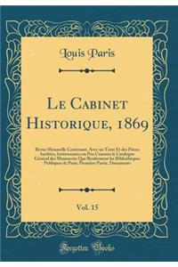 Le Cabinet Historique, 1869, Vol. 15: Revue Mensuelle Contenant, Avec Un Texte Et Des PiÃ¨ces InÃ©dites, IntÃ©ressantes Ou Peu Connues Le Catalogue GÃ©nÃ©ral Des Manuscrits Que Renferment Les BibliothÃ¨ques Publiques de Paris; PremiÃ¨re Partie, Doc