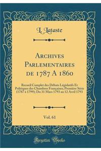 Archives Parlementaires de 1787 a 1860, Vol. 61: Recueil Complet Des Dï¿½bats Lï¿½gislatifs Et Politiques Des Chambres Franï¿½aises; Premiï¿½re Sï¿½rie (1787 ï¿½ 1799); Du 31 Mars 1793 Au 12 Avril 1793 (Classic Reprint)