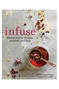 Infuse: Herbal Teas to Cleanse, Nourish and Heal: Herbal Teas to Cleanse, Nourish, and Heal