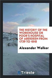 The history of the Workhouse or Poor's Hospital of Aberdeen from 1739 to 1818