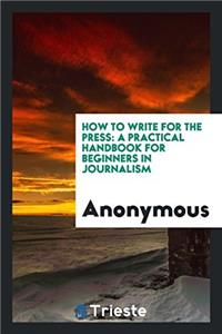HOW TO WRITE FOR THE PRESS: A PRACTICAL