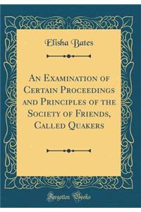 An Examination of Certain Proceedings and Principles of the Society of Friends, Called Quakers (Classic Reprint)