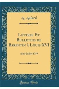 Lettres Et Bulletins de Barentin Ã? Louis XVI: Avril-Juillet 1789 (Classic Reprint)