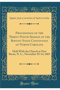 Proceedings of the Thirty-Ninth Session of the Baptist State Convention of North Carolina: Held with the Church at New Berne, N. C., November 10-14, 1869 (Classic Reprint)