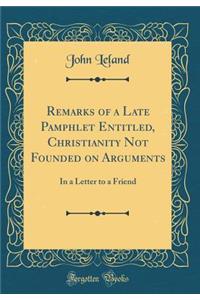 Remarks of a Late Pamphlet Entitled, Christianity Not Founded on Arguments: In a Letter to a Friend (Classic Reprint)