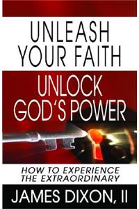 Unleash Your Faith--Unlock God's Power: How to Experience the Extraordinary