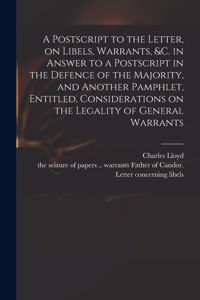 Postscript to the Letter, on Libels, Warrants, &c. in Answer to a Postscript in the Defence of the Majority, and Another Pamphlet, Entitled, Considerations on the Legality of General Warrants