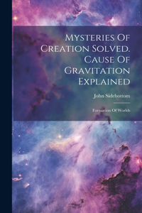 Mysteries Of Creation Solved. Cause Of Gravitation Explained