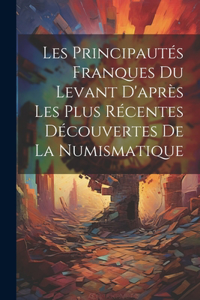 Les Principautés Franques du Levant D'après les Plus Récentes Découvertes de la Numismatique