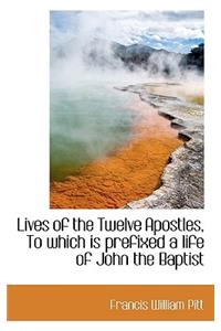 Lives of the Twelve Apostles, to Which Is Prefixed a Life of John the Baptist
