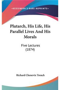 Plutarch, His Life, His Parallel Lives And His Morals