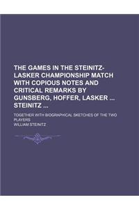 The Games in the Steinitz-Lasker Championship Match with Copious Notes and Critical Remarks by Gunsberg, Hoffer, Lasker Steinitz; Together with Biogra