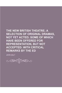 The New British Theatre; A Selection of Original Dramas, Not Yet Acted Some of Which Have Been Offered for Representation, But Not Accepted with Criti