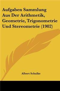 Aufgaben Sammlung Aus Der Arithmetik, Geometrie, Trigonometrie Und Stereometrie (1902)
