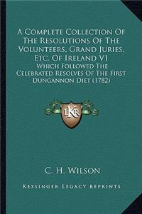 Complete Collection of the Resolutions of the Volunteers, Grand Juries, Etc. of Ireland V1