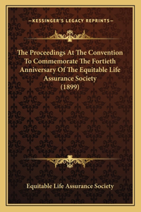 Proceedings At The Convention To Commemorate The Fortieth Anniversary Of The Equitable Life Assurance Society (1899)
