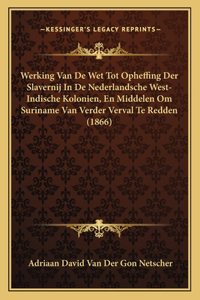 Werking Van de Wet Tot Opheffing Der Slavernij in de Nederlandsche West-Indische Kolonien, En Middelen Om Suriname Van Verder Verval Te Redden (1866)