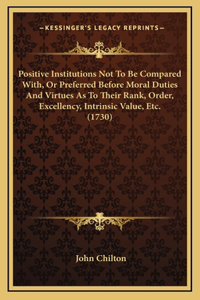 Positive Institutions Not To Be Compared With, Or Preferred Before Moral Duties And Virtues As To Their Rank, Order, Excellency, Intrinsic Value, Etc. (1730)