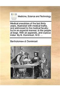 Medical Anecdotes of the Last Thirty Years, Illustrated with Medical Truths, and Addressed to the Medical Faculty; But in an Especial Manner, to the People at Large. with an Appendix, and Copious Index. by B. Dominiceti, M.D. ...