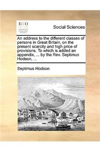 An Address to the Different Classes of Persons in Great Britain, on the Present Scarcity and High Price of Provisions. to Which Is Added an Appendix, ... by the Rev. Septimus Hodson, ...