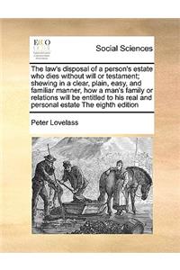 The Law's Disposal of a Person's Estate Who Dies Without Will or Testament; Shewing in a Clear, Plain, Easy, and Familiar Manner, How a Man's Family or Relations Will Be Entitled to His Real and Personal Estate the Eighth Edition