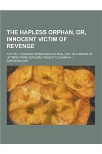 The Hapless Orphan, Or, Innocent Victim of Revenge; A Novel, Founded on Incidents in Real Life