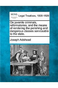 On Juvenile Criminals, Reformatories, and the Means of Rendering the Perishing and Dangerous Classes Serviceable to the State.