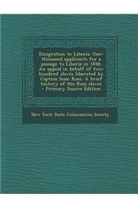 Emigration to Liberia. One-Thousand Applicants for a Passage to Liberia in 1848. an Appeal in Behalf of Two-Hundred Slaves Liberated by Captain Isaac Ross. a Brief History of the Ross Slaves