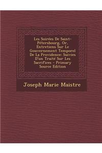 Les Soirees de Saint-Petersbourg, Or, Entretiens Sur Le Gouvernement Temporel de La Providence: Suivies D'Un Traite Sur Les Sacrifices
