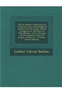 Fall of Poland: Containing an Analytical and a Philosophical Account of the Causes Which Conspired in the Ruin of That Nation, with a History of the Country from Its Origin, Volume 2