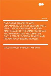 Gas-Engine Principles, with Explanations of the Operation, Parts, Installation, Handling, Care, and Maintenance of the Small Stationary and Marine Engine, and Chapters on the Effect, Location, Remedy, and Prevention of Engine Troubles