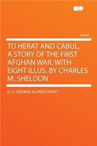 To Herat and Cabul, a Story of the First Afghan War. with Eight Illus. by Charles M. Sheldon