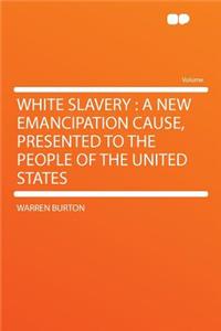 White Slavery: A New Emancipation Cause, Presented to the People of the United States