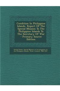 Condition in Philippine Islands. Report of the Special Mission to the Philippine Islands to the Secretary of War