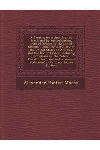A Treatise on Citizenship, by Birth and by Naturalization, with Reference to the Law of Nations, Roman Civil Law, Law of the United States of America, and the Law of France; Including Provisions in the Federal Constitution, and in the Several State