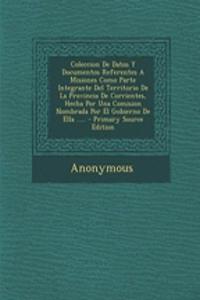 Coleccion De Datos Y Documentos Referentes A Misiones Como Parte Integrante Del Territorio De La Provincia De Corrientes, Hecha Por Una Comision Nombrada Por El Gobierno De Ella ..... - Primary Source Edition
